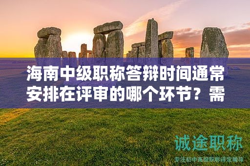 海南中级职称答辩时间通常安排在评审的哪个环节？需要提前做哪些准备？