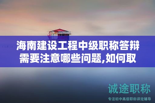 海南建设工程中级职称答辩需要注意哪些问题,如何取得优异成绩？
