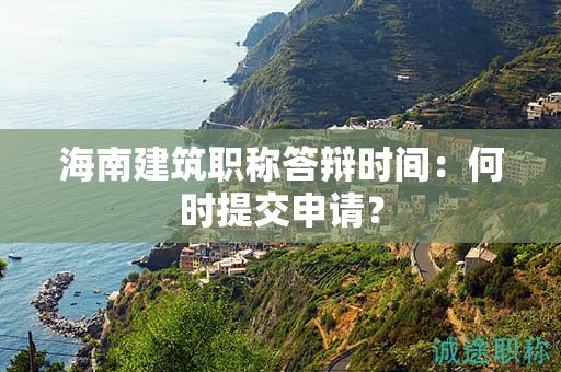 海南建筑职称答辩时间：何时提交申请？