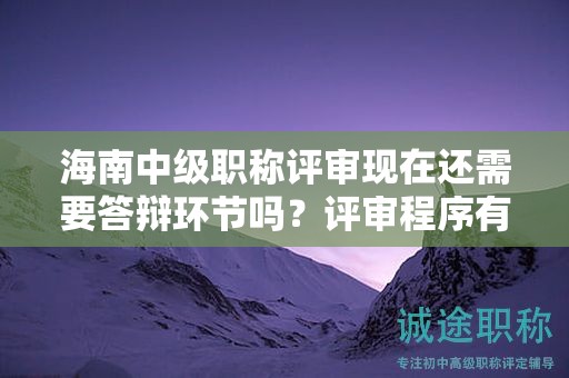 海南中级职称评审现在还需要答辩环节吗？评审程序有哪些变化？