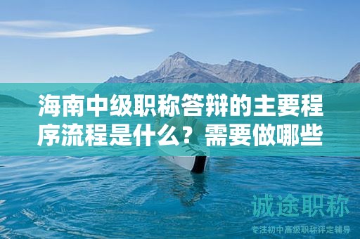 海南中级职称答辩的主要程序流程是什么？需要做哪些准备工作？