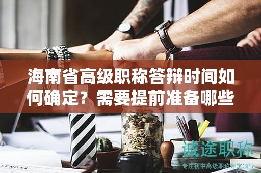 海南省高级职称答辩时间如何确定？需要提前准备哪些内容？