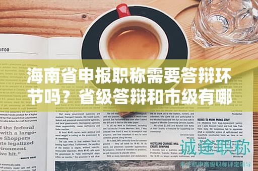海南省申报职称需要答辩环节吗？省级答辩和市级有哪些不同？