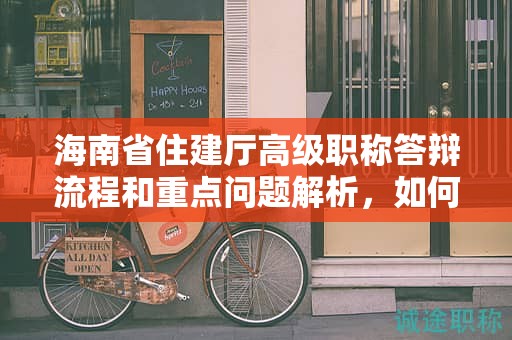 海南省住建厅高级职称答辩流程和重点问题解析，如何取得好成绩？
