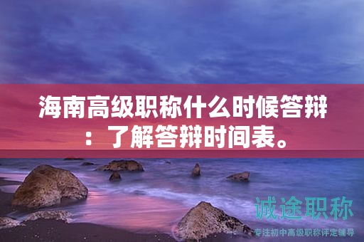海南高级职称什么时候答辩：了解答辩时间表。