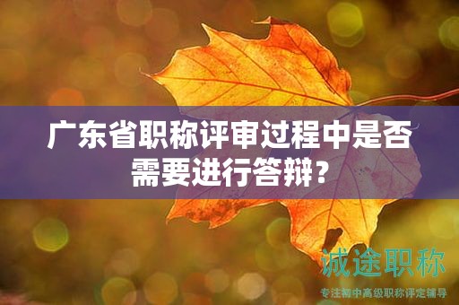 广东省职称评审过程中是否需要进行答辩？