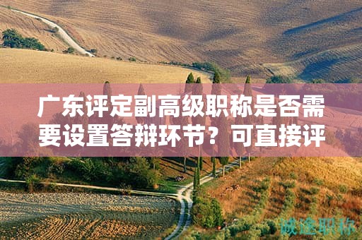 广东评定副高级职称是否需要设置答辩环节？可直接评审授予吗？