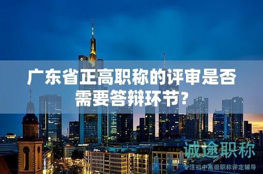 广东省正高职称的评审是否需要答辩环节？