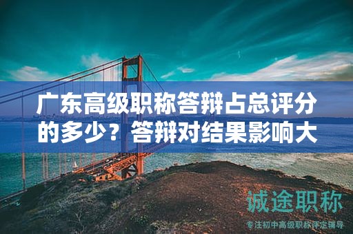 广东高级职称答辩占总评分的多少？答辩对结果影响大吗？