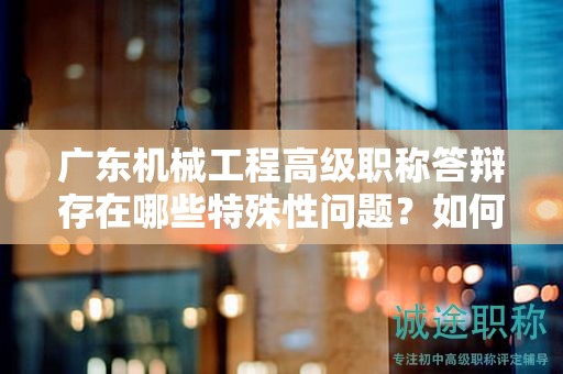 广东机械工程高级职称答辩存在哪些特殊性问题？如何准备？