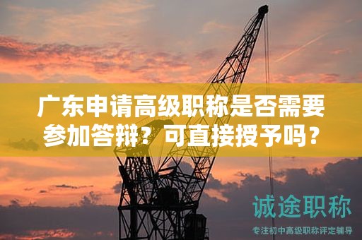 广东申请高级职称是否需要参加答辩？可直接授予吗？