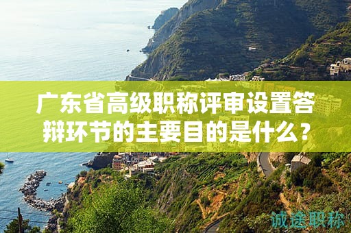 广东省高级职称评审设置答辩环节的主要目的是什么？