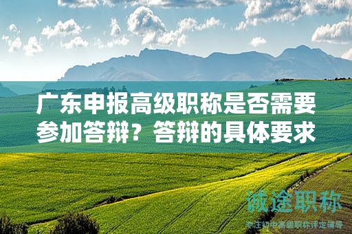广东申报高级职称是否需要参加答辩？答辩的具体要求是什么？