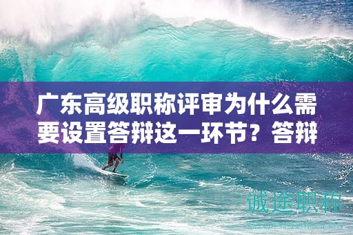 广东高级职称评审为什么需要设置答辩这一环节？答辩意义何在？