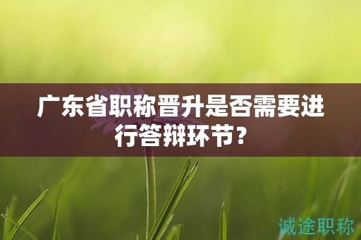 广东省职称晋升是否需要进行答辩环节？