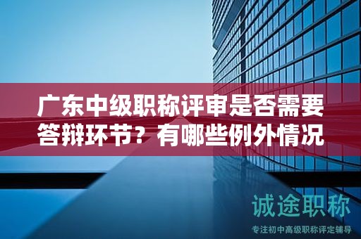广东中级职称评审是否需要答辩环节？有哪些例外情况可以免除答辩？