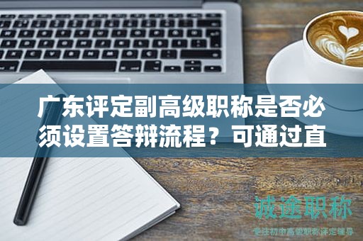 广东评定副高级职称是否必须设置答辩流程？可通过直接授予吗？