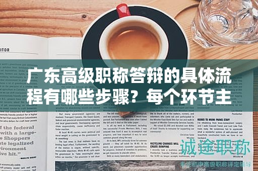 广东高级职称答辩的具体流程有哪些步骤？每个环节主要注意什么？
