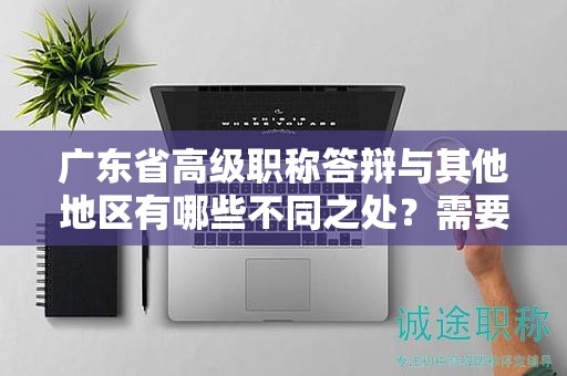 广东省高级职称答辩与其他地区有哪些不同之处？需要注意什么？