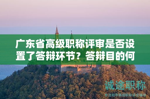 广东省高级职称评审是否设置了答辩环节？答辩目的何在？