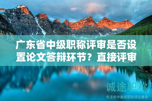 广东省中级职称评审是否设置论文答辩环节？直接评审论文可行吗？
