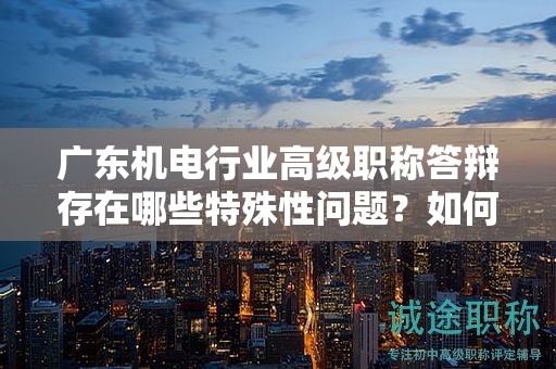 广东机电行业高级职称答辩存在哪些特殊性问题？如何准备？