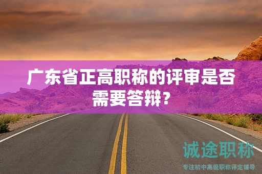 广东省正高职称的评审是否需要答辩？