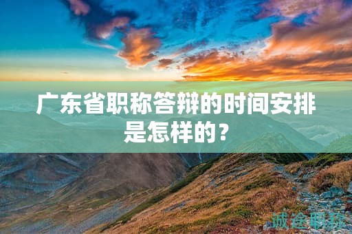 广东省职称答辩的时间安排是怎样的？