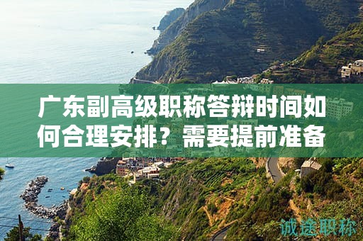 广东副高级职称答辩时间如何合理安排？需要提前准备哪些内容？