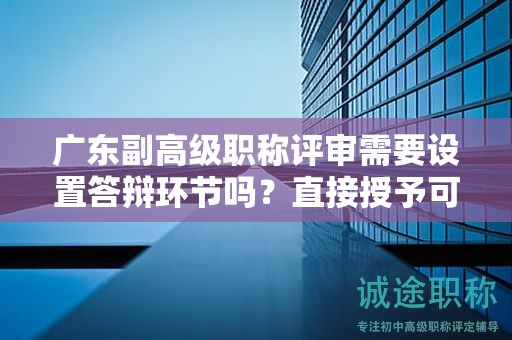 广东副高级职称评审需要设置答辩环节吗？直接授予可能性大吗？