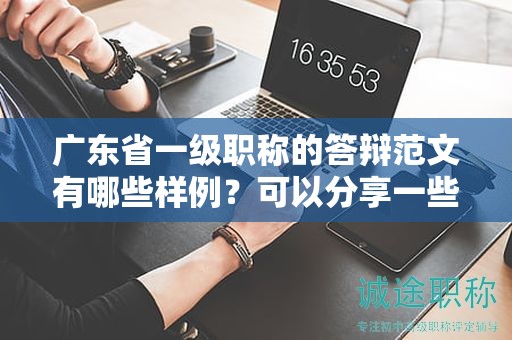 广东省一级职称的答辩范文有哪些样例？可以分享一些吗？