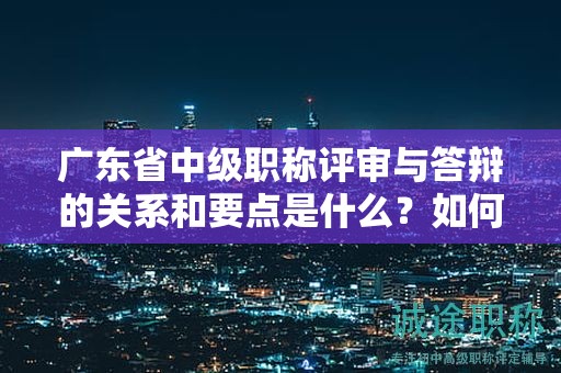 广东省中级职称评审与答辩的关系和要点是什么？如何取得好成绩？