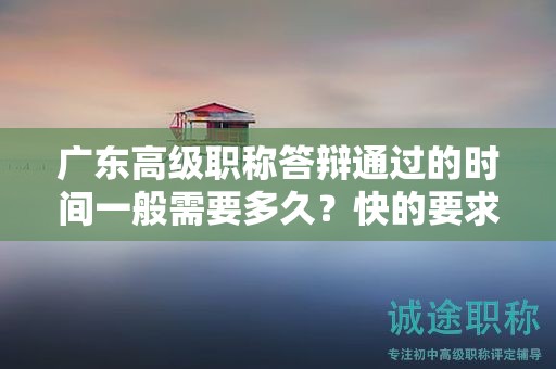 广东高级职称答辩通过的时间一般需要多久？快的要求是什么？