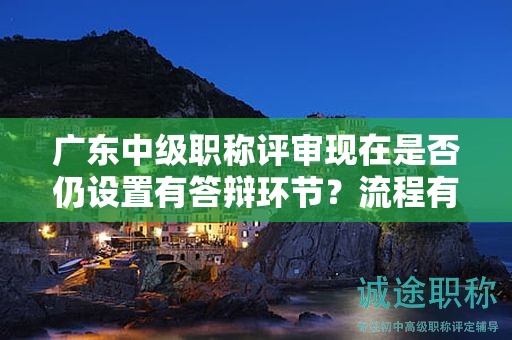 广东中级职称评审现在是否仍设置有答辩环节？流程有哪些变化？