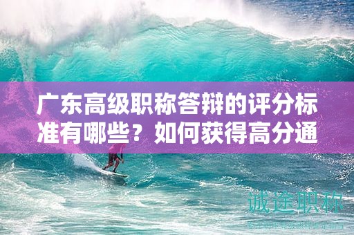 广东高级职称答辩的评分标准有哪些？如何获得高分通过答辩？