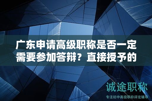 广东申请高级职称是否一定需要参加答辩？直接授予的可能性大吗？