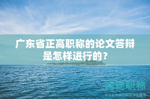 广东省正高职称的论文答辩是怎样进行的？
