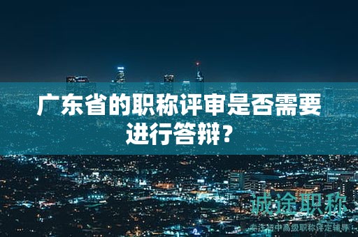 广东省的职称评审是否需要进行答辩？