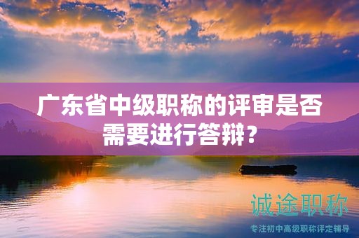 广东省中级职称的评审是否需要进行答辩？