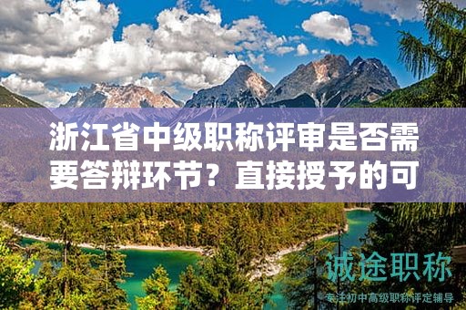 浙江省中级职称评审是否需要答辩环节？直接授予的可能性大吗？