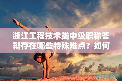 浙江工程技术类中级职称答辩存在哪些特殊难点？如何备考顺利通过答辩？
