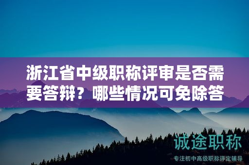 浙江省中级职称评审是否需要答辩？哪些情况可免除答辩环节？