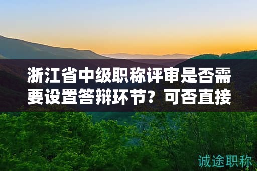浙江省中级职称评审是否需要设置答辩环节？可否直接授予证书？