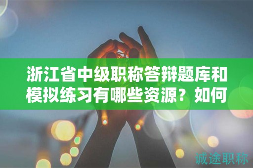浙江省中级职称答辩题库和模拟练习有哪些资源？如何利用题库准备答辩？