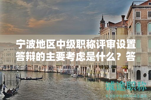 宁波地区中级职称评审设置答辩的主要考虑是什么？答辩目的何在？