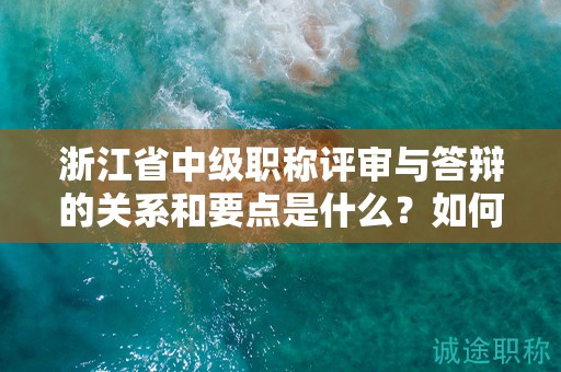 浙江省中级职称评审与答辩的关系和要点是什么？如何取得好成绩？