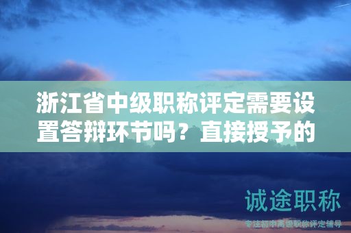浙江省中级职称评定需要设置答辩环节吗？直接授予的可能性大吗？