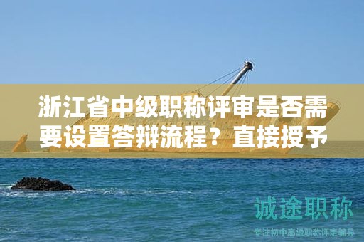 浙江省中级职称评审是否需要设置答辩流程？直接授予的可能性大吗？