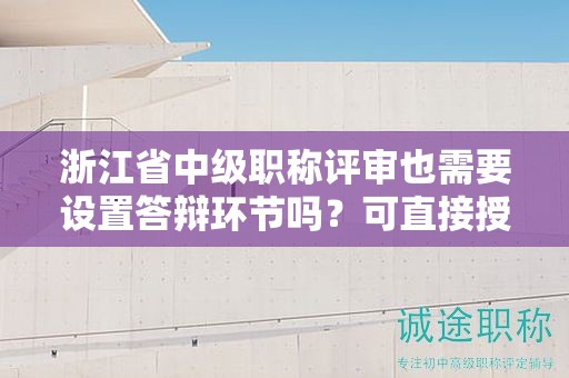浙江省中级职称评审也需要设置答辩环节吗？可直接授予证书吗？
