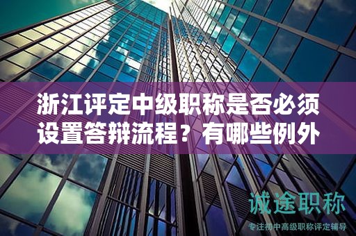 浙江评定中级职称是否必须设置答辩流程？有哪些例外情况？